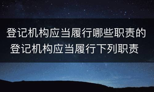 登记机构应当履行哪些职责的 登记机构应当履行下列职责