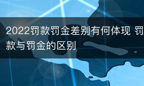 2022罚款罚金差别有何体现 罚款与罚金的区别