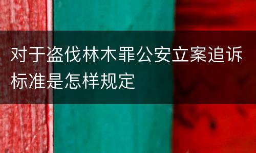 对于盗伐林木罪公安立案追诉标准是怎样规定