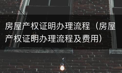 房屋产权证明办理流程（房屋产权证明办理流程及费用）