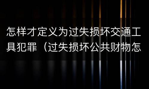怎样才定义为过失损坏交通工具犯罪（过失损坏公共财物怎么处理）