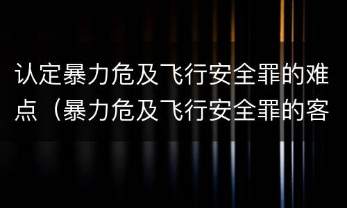认定暴力危及飞行安全罪的难点（暴力危及飞行安全罪的客观要件）