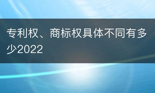 专利权、商标权具体不同有多少2022