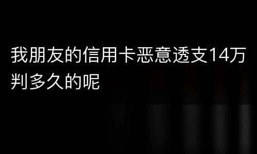 我朋友的信用卡恶意透支14万判多久的呢