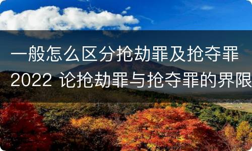 一般怎么区分抢劫罪及抢夺罪2022 论抢劫罪与抢夺罪的界限