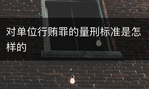 对单位行贿罪的量刑标准是怎样的