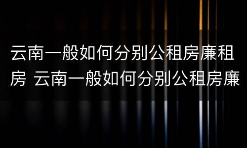 云南一般如何分别公租房廉租房 云南一般如何分别公租房廉租房呢