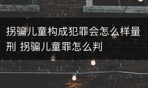 拐骗儿童构成犯罪会怎么样量刑 拐骗儿童罪怎么判