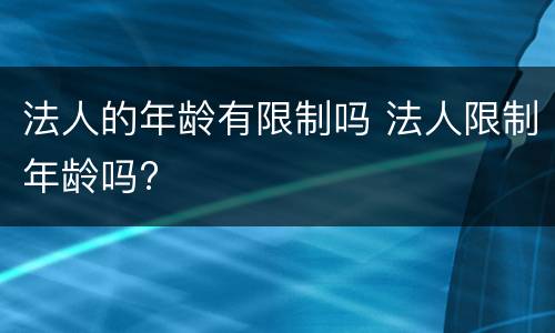 法人的年龄有限制吗 法人限制年龄吗?