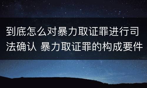 到底怎么对暴力取证罪进行司法确认 暴力取证罪的构成要件