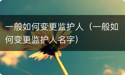 一般如何变更监护人（一般如何变更监护人名字）