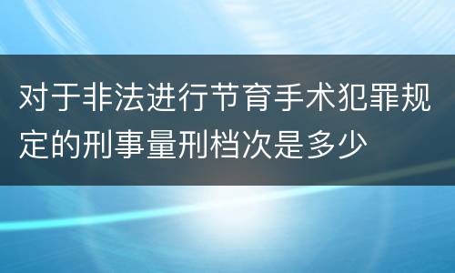 对于非法进行节育手术犯罪规定的刑事量刑档次是多少