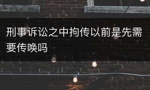 刑事诉讼之中拘传以前是先需要传唤吗