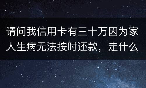 请问我信用卡有三十万因为家人生病无法按时还款，走什么途径可以延期呢