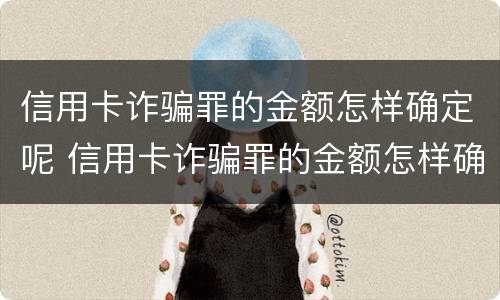 信用卡诈骗罪的金额怎样确定呢 信用卡诈骗罪的金额怎样确定呢判几年