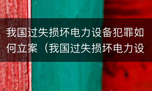 我国过失损坏电力设备犯罪如何立案（我国过失损坏电力设备犯罪如何立案处理）