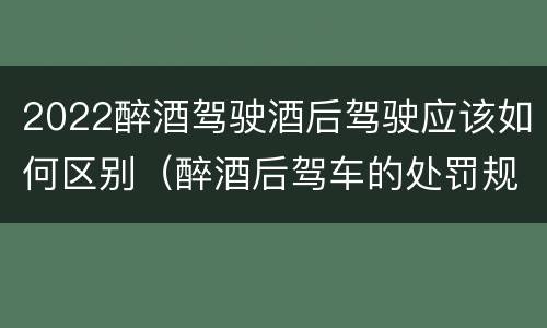 2022醉酒驾驶酒后驾驶应该如何区别（醉酒后驾车的处罚规定2020年）