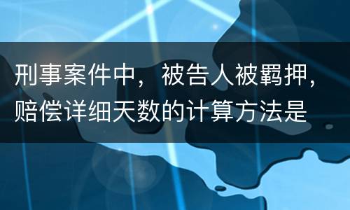 刑事案件中，被告人被羁押，赔偿详细天数的计算方法是