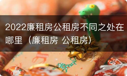 2022廉租房公租房不同之处在哪里（廉租房 公租房）