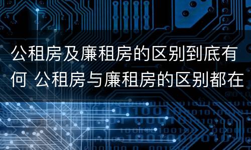 公租房及廉租房的区别到底有何 公租房与廉租房的区别都在此,别再搞错了!