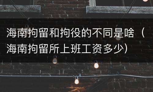 海南拘留和拘役的不同是啥（海南拘留所上班工资多少）