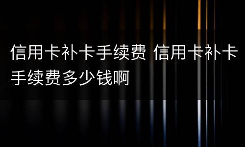 信用卡补卡手续费 信用卡补卡手续费多少钱啊