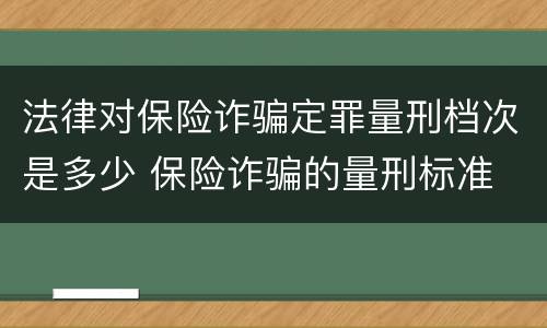 法律对保险诈骗定罪量刑档次是多少 保险诈骗的量刑标准
