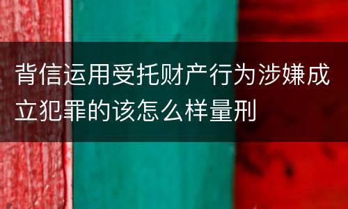 背信运用受托财产行为涉嫌成立犯罪的该怎么样量刑