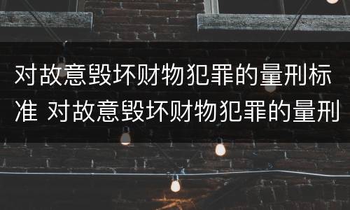 对故意毁坏财物犯罪的量刑标准 对故意毁坏财物犯罪的量刑标准是什么