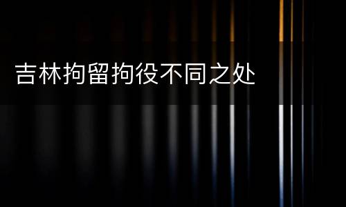 吉林拘留拘役不同之处