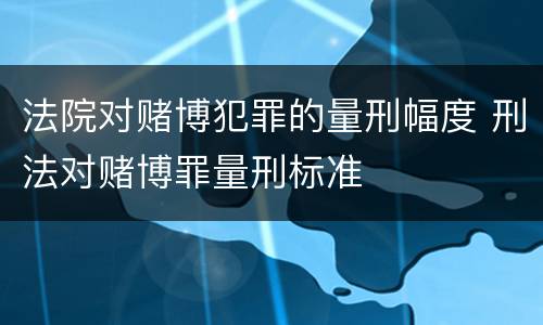 法院对赌博犯罪的量刑幅度 刑法对赌博罪量刑标准