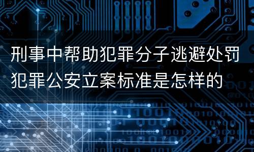 刑事中帮助犯罪分子逃避处罚犯罪公安立案标准是怎样的