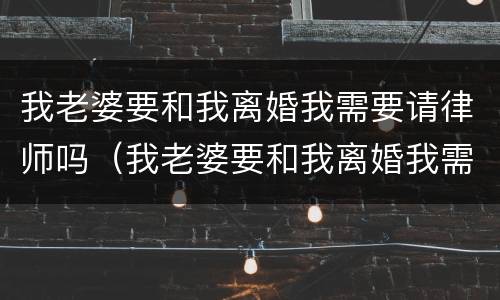 我老婆要和我离婚我需要请律师吗（我老婆要和我离婚我需要请律师吗）
