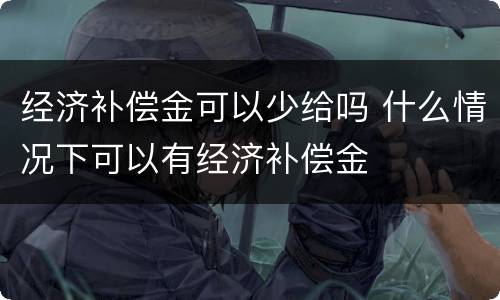 经济补偿金可以少给吗 什么情况下可以有经济补偿金