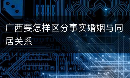 广西要怎样区分事实婚姻与同居关系