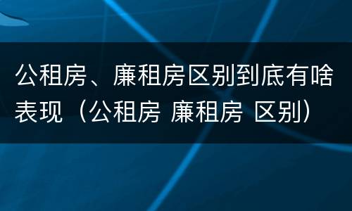 公租房、廉租房区别到底有啥表现（公租房 廉租房 区别）