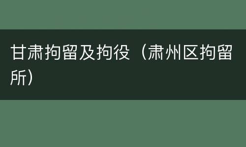 甘肃拘留及拘役（肃州区拘留所）