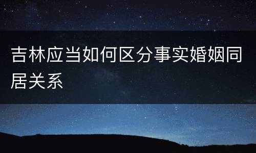 吉林应当如何区分事实婚姻同居关系