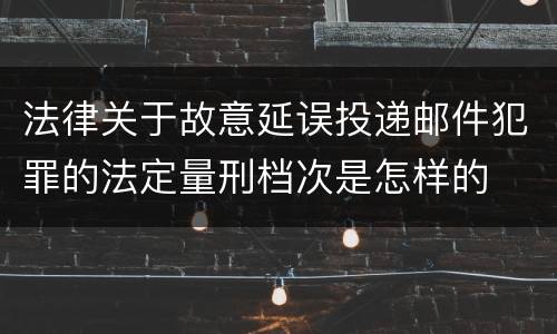法律关于故意延误投递邮件犯罪的法定量刑档次是怎样的