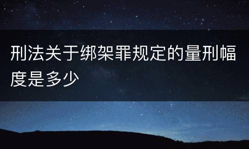 刑法关于绑架罪规定的量刑幅度是多少