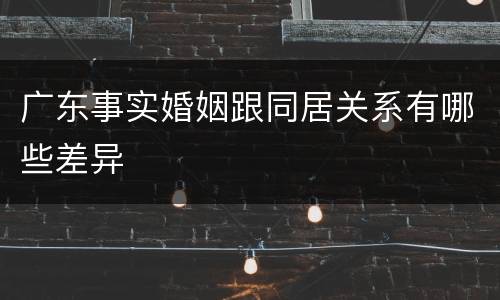 广东事实婚姻跟同居关系有哪些差异