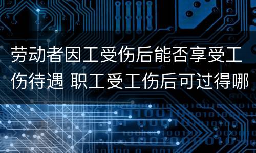 劳动者因工受伤后能否享受工伤待遇 职工受工伤后可过得哪些待遇