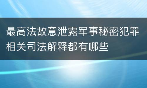 最高法故意泄露军事秘密犯罪相关司法解释都有哪些