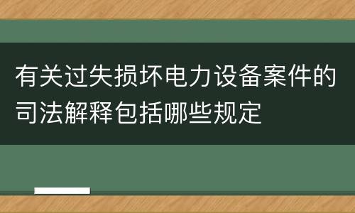 有关过失损坏电力设备案件的司法解释包括哪些规定