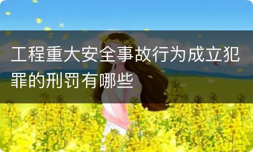 工程重大安全事故行为成立犯罪的刑罚有哪些