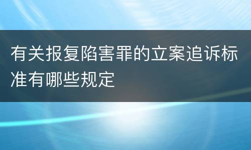 有关报复陷害罪的立案追诉标准有哪些规定