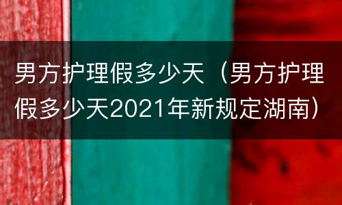 男方护理假多少天（男方护理假多少天2021年新规定湖南）