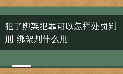 犯了绑架犯罪可以怎样处罚判刑 绑架判什么刑