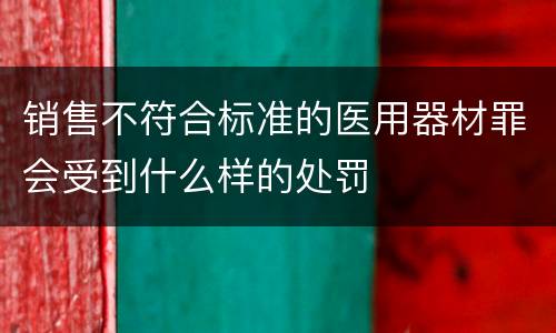 销售不符合标准的医用器材罪会受到什么样的处罚