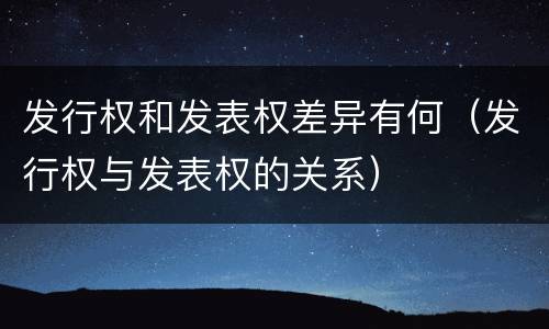 发行权和发表权差异有何（发行权与发表权的关系）